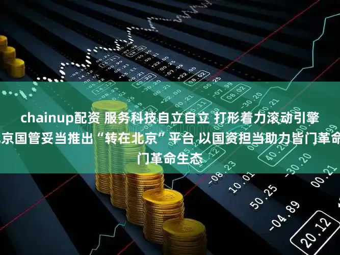 chainup配资 服务科技自立自立 打形着力滚动引擎——北京国管妥当推出“转在北京”平台 以国资担当助力皆门革命生态
