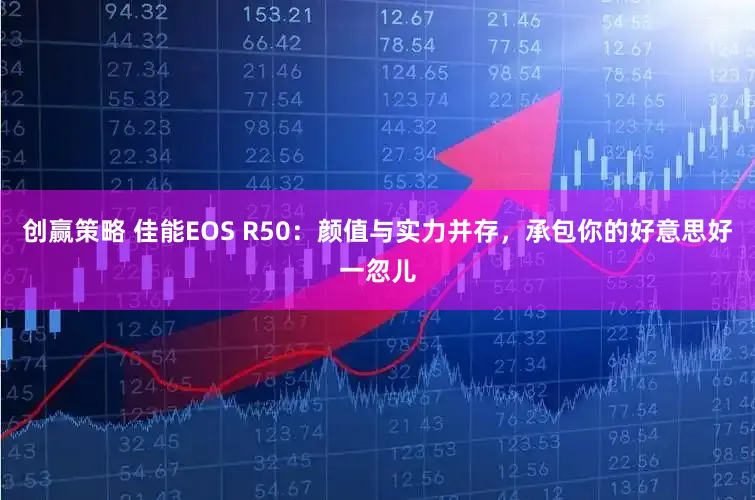 创赢策略 佳能EOS R50：颜值与实力并存，承包你的好意思好一忽儿