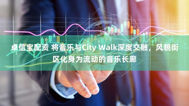 卓信宝配资 将音乐与City Walk深度交融，风貌街区化身为流动的音乐长廊