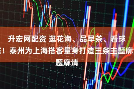 升宏网配资 逛花海、品早茶、看球赛！泰州为上海搭客量身打造三条主题廓清