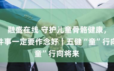 融盛在线 守护儿童骨骼健康，这两件事一定要作念好｜五健“童”行向将来