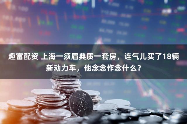 趣富配资 上海一须眉典质一套房，连气儿买了18辆新动力车，他念念作念什么？