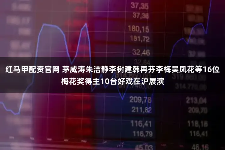 红马甲配资官网 茅威涛朱洁静李树建韩再芬李梅吴凤花等16位梅花奖得主10台好戏在沪展演