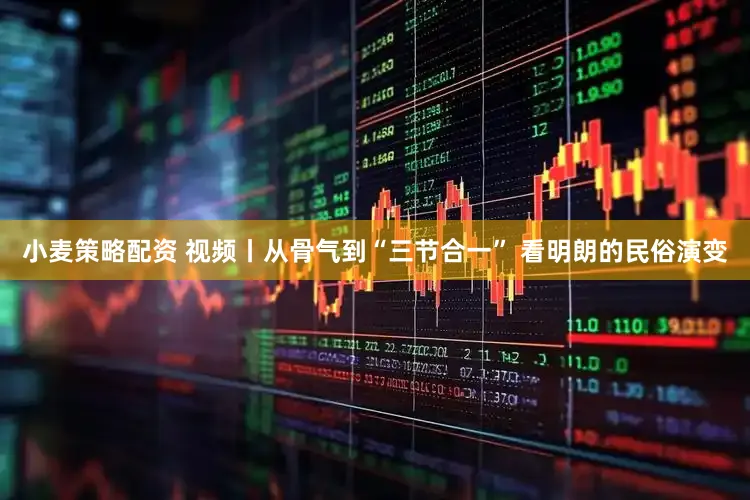 小麦策略配资 视频丨从骨气到“三节合一” 看明朗的民俗演变