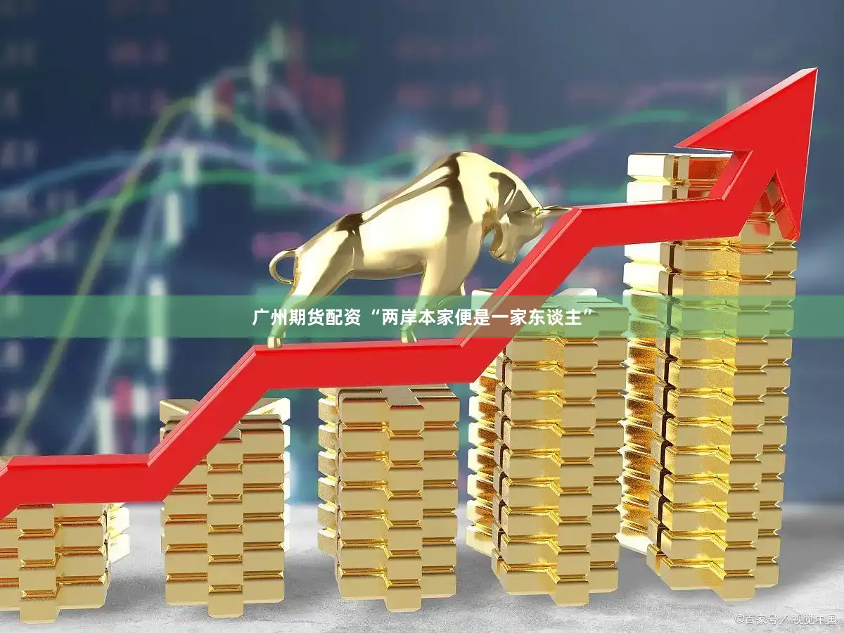 广州期货配资 “两岸本家便是一家东谈主”