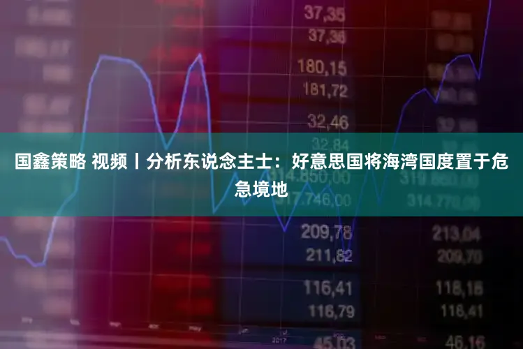 国鑫策略 视频丨分析东说念主士：好意思国将海湾国度置于危急境地