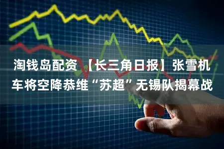淘钱岛配资 【长三角日报】张雪机车将空降恭维“苏超”无锡队揭幕战