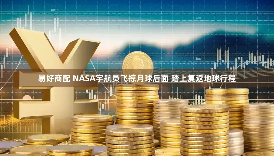 易好商配 NASA宇航员飞掠月球后面 踏上复返地球行程