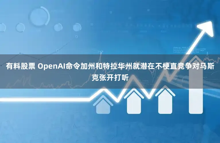 有料股票 OpenAI命令加州和特拉华州就潜在不梗直竞争对马斯克张开打听