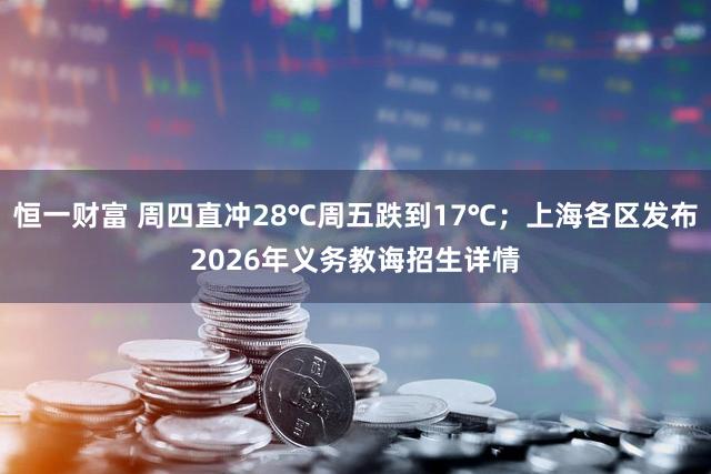 恒一财富 周四直冲28℃周五跌到17℃；上海各区发布2026年义务教诲招生详情