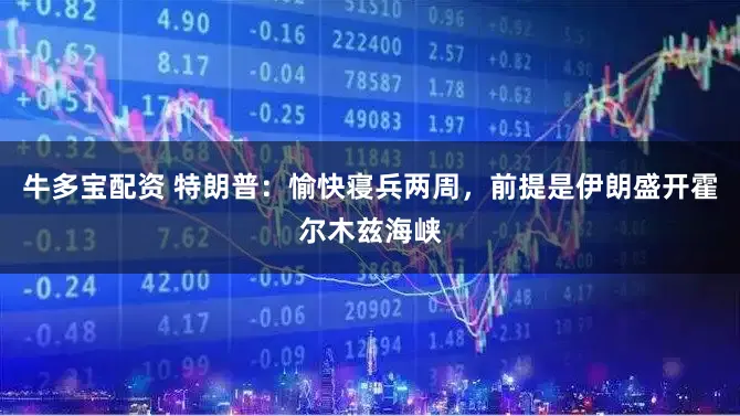 牛多宝配资 特朗普：愉快寝兵两周，前提是伊朗盛开霍尔木兹海峡