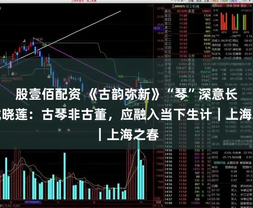 股壹佰配资 《古韵弥新》“琴”深意长，戴晓莲：古琴非古董，应融入当下生计｜上海之春