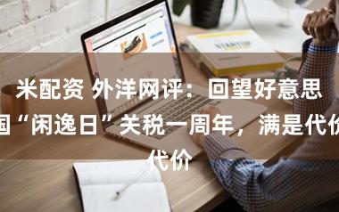 米配资 外洋网评：回望好意思国“闲逸日”关税一周年，满是代价