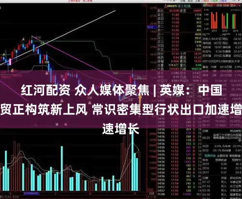 红河配资 众人媒体聚焦 | 英媒：中国外贸正构筑新上风 常识密集型行状出口加速增长