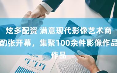 炫多配资 满意现代影像艺术商酌张开幕，集聚100余件影像作品