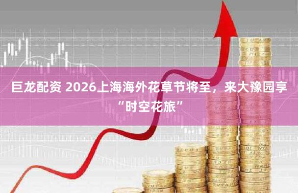 巨龙配资 2026上海海外花草节将至，来大豫园享“时空花旅”