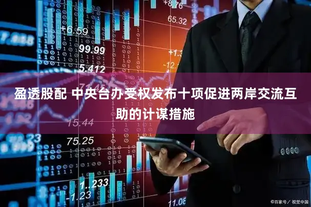 盈透股配 中央台办受权发布十项促进两岸交流互助的计谋措施