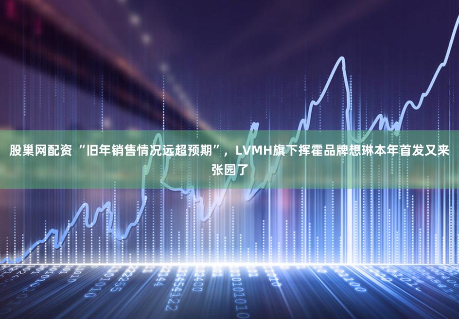 股巢网配资 “旧年销售情况远超预期”,LVMH旗下挥霍品牌想琳本年首发又来张园了