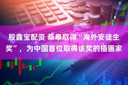 股鑫宝配资 蔡皋取得“海外安徒生奖”，为中国首位取得该奖的插画家