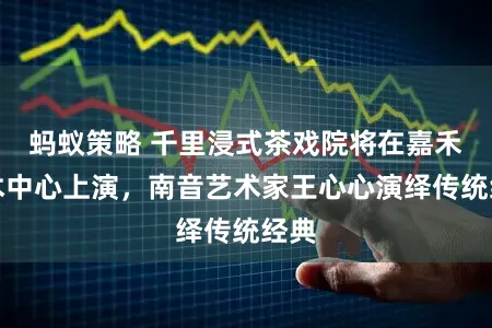 蚂蚁策略 千里浸式茶戏院将在嘉禾艺术中心上演，南音艺术家王心心演绎传统经典