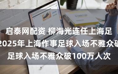 启泰网配资 柳海光连任上海足协掌门人，2025年上海作事足球入场不雅众破100万人次
