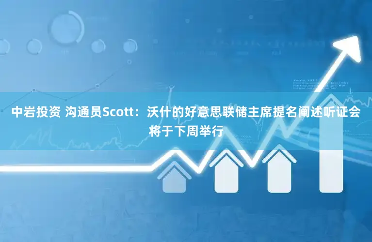 中岩投资 沟通员Scott:沃什的好意思联储主席提名阐述听证会将于下周举行