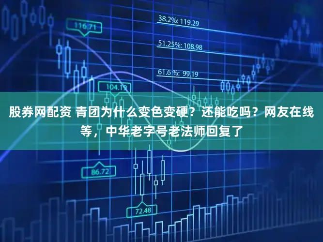 股券网配资 青团为什么变色变硬?还能吃吗?网友在线等,中华老字号老法师回复了