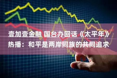 壹加壹金融 国台办回话《太平年》热播:和平是两岸同族的共同追求