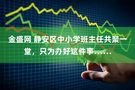 金盛网 静安区中小学班主任共聚一堂,只为办好这件事……