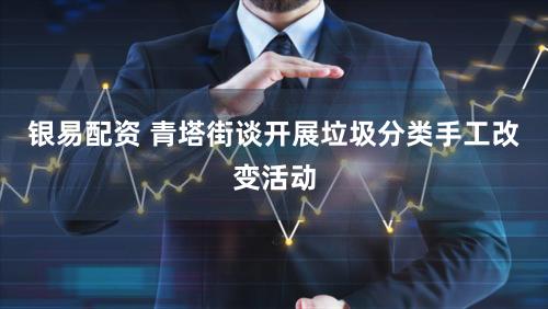 银易配资 青塔街谈开展垃圾分类手工改变活动