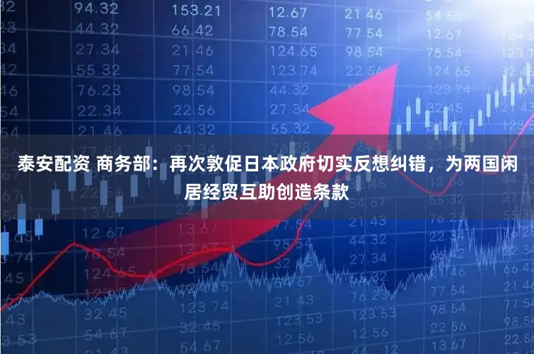 泰安配资 商务部:再次敦促日本政府切实反想纠错,为两国闲居经贸互助创造条款