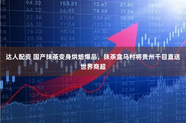 达人配资 国产抹茶变身烘焙爆品，抹茶盒马村将贵州千目直送世界商超