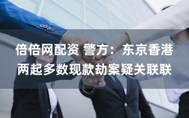 倍倍网配资 警方：东京香港两起多数现款劫案疑关联联