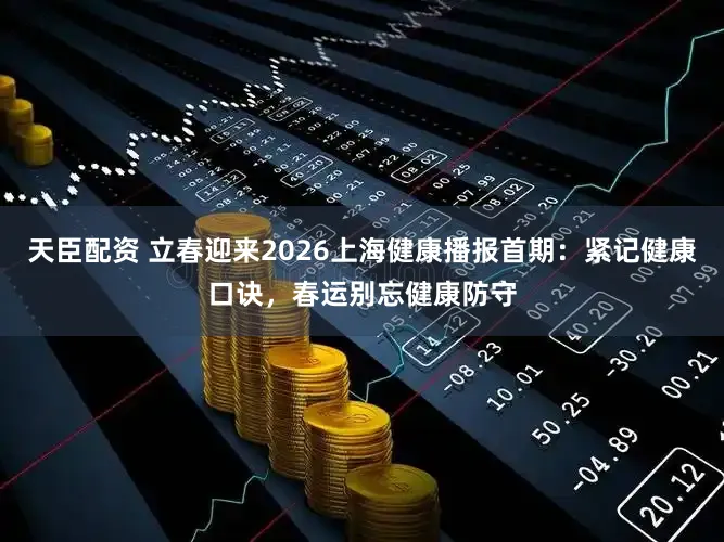 天臣配资 立春迎来2026上海健康播报首期:紧记健康口诀,春运别忘健康防守