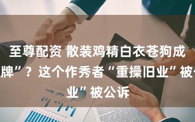 至尊配资 散装鸡精白衣苍狗成“名牌”？这个作秀者“重操旧业”被公诉