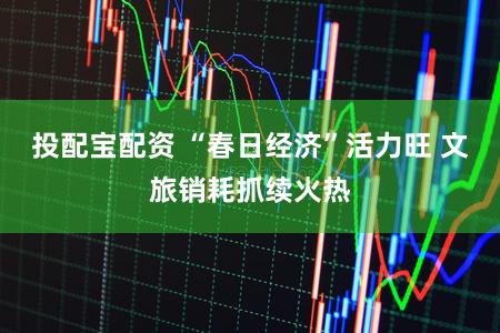 投配宝配资 “春日经济”活力旺 文旅销耗抓续火热