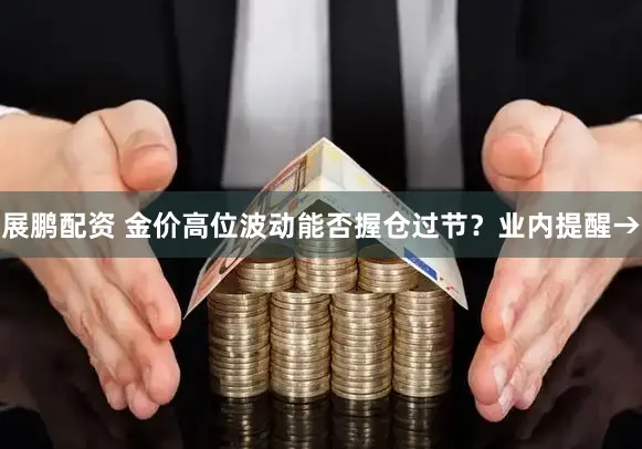 展鹏配资 金价高位波动能否握仓过节？业内提醒→