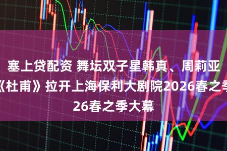 塞上贷配资 舞坛双子星韩真、周莉亚主创《杜甫》拉开上海保利大剧院2026春之季大幕