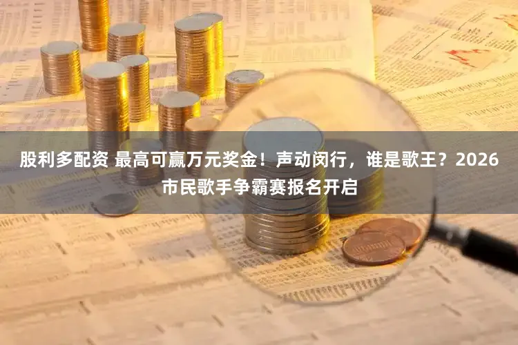 股利多配资 最高可赢万元奖金！声动闵行，谁是歌王？2026市民歌手争霸赛报名开启