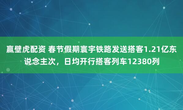 赢壁虎配资 春节假期寰宇铁路发送搭客1.21亿东说念主次，日均开行搭客列车12380列