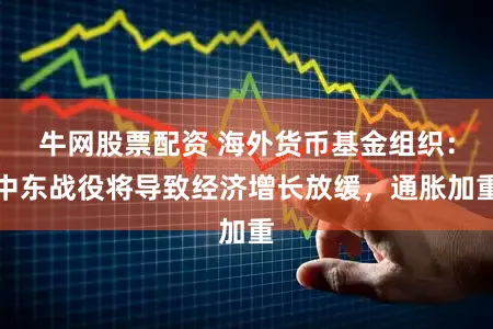 牛网股票配资 海外货币基金组织：中东战役将导致经济增长放缓，通胀加重