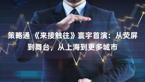 策略通 《来接触往》寰宇首演：从荧屏到舞台，从上海到更多城市
