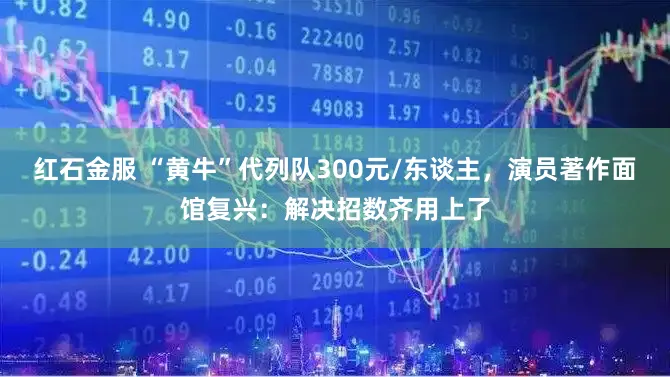 红石金服 “黄牛”代列队300元/东谈主,演员著作面馆复兴:解决招数齐用上了