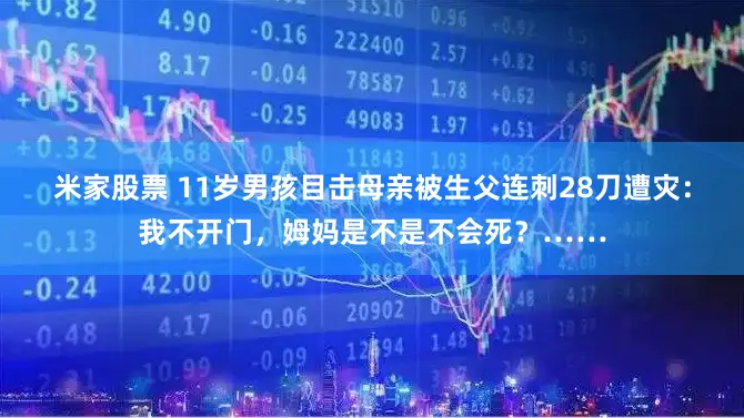 米家股票 11岁男孩目击母亲被生父连刺28刀遭灾：我不开门，姆妈是不是不会死？……