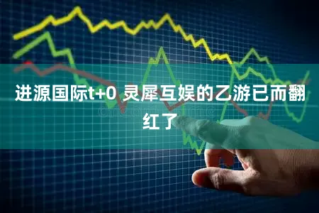 进源国际t+0 灵犀互娱的乙游已而翻红了