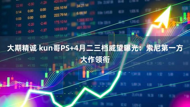 大期精诚 kun哥PS+4月二三档威望曝光:索尼第一方大作领衔