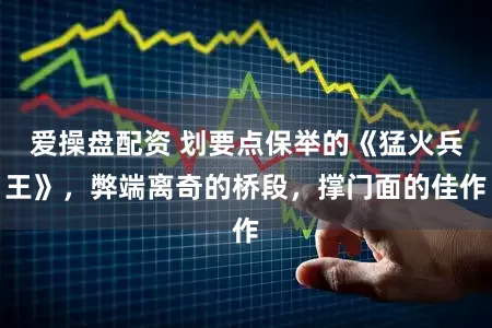 爱操盘配资 划要点保举的《猛火兵王》，弊端离奇的桥段，撑门面的佳作