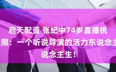 启天配资 张纪中74岁直播挑战极限：一个听说导演的活力东说念主生！