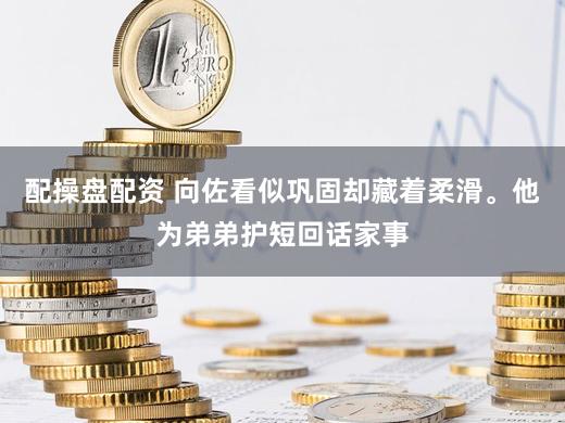 配操盘配资 向佐看似巩固却藏着柔滑。他为弟弟护短回话家事