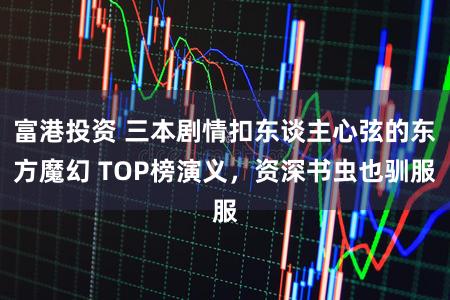 富港投资 三本剧情扣东谈主心弦的东方魔幻 TOP榜演义，资深书虫也驯服